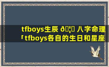 tfboys生辰 🦆 八字命理「tfboys各自的生日和星座」